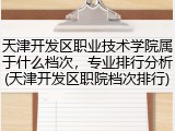 天津开发区职业技术学院属于什么档次，专业排行分析(天津开发区职院档次排行)