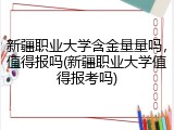 新疆职业大学含金量量吗，值得报吗(新疆职业大学值得报考吗)