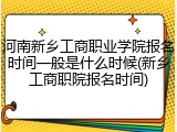 河南新乡工商职业学院报名时间一般是什么时候(新乡工商职院报名时间)