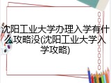沈阳工业大学办理入学有什么攻略没(沈阳工业大学入学攻略)
