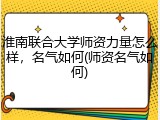 淮南联合大学师资力量怎么样，名气如何(师资名气如何)