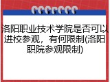 洛阳职业技术学院是否可以进校参观，有何限制(洛阳职院参观限制)