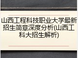 山西工程科技职业大学最新招生简章深度分析(山西工科大招生解析)