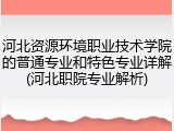 河北资源环境职业技术学院的普通专业和特色专业详解(河北职院专业解析)