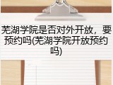 芜湖学院是否对外开放，要预约吗(芜湖学院开放预约吗)