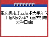 重庆机电职业技术大学如何，口碑怎么样？(重庆机电大学口碑)