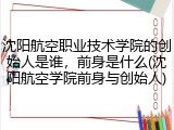 沈阳航空职业技术学院的创始人是谁，前身是什么(沈阳航空学院前身与创始人)