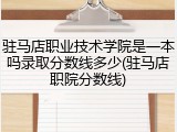 驻马店职业技术学院是一本吗录取分数线多少(驻马店职院分数线)