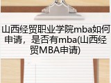 山西经贸职业学院mba如何申请，是否有mba(山西经贸MBA申请)