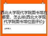 西北大学现代学院图书馆在哪里，怎么样(西北大学现代学院图书馆位置评价)