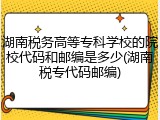 湖南税务高等专科学校的院校代码和邮编是多少(湖南税专代码邮编)