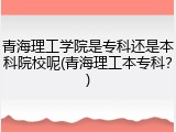青海理工学院是专科还是本科院校呢(青海理工本专科？)