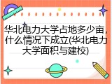 华北电力大学占地多少亩，什么情况下成立(华北电力大学面积与建校)