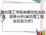 潍坊理工学院有哪些知名校友，简单分析(潍坊理工知名校友分析)