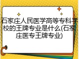 石家庄人民医学高等专科学校的王牌专业是什么(石家庄医专王牌专业)