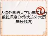 大连外国语大学历年录取分数线深度分析(大连外大历年分数线)