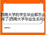 西南大学的学生毕业都怎么样了(西南大学毕业生去向)