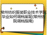 常州纺织服装职业技术学院毕业如何调档案呢(常州纺院调档指南)