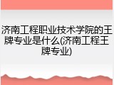 济南工程职业技术学院的王牌专业是什么(济南工程王牌专业)