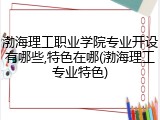 渤海理工职业学院专业开设有哪些,特色在哪(渤海理工专业特色)