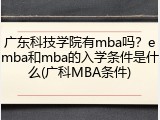 广东科技学院有mba吗？emba和mba的入学条件是什么(广科MBA条件)