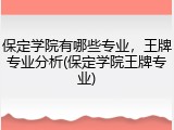 保定学院有哪些专业，王牌专业分析(保定学院王牌专业)