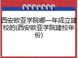 西安欧亚学院哪一年成立建校的(西安欧亚学院建校年份)