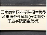 云南商务职业学院招生类型及申请条件解读(云南商务职业学院招生简析)