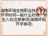 湖南环境生物职业技术学院开学时间一般什么时候，新生入校注意事项(湖南环院开学事项)