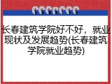 长春建筑学院好不好，就业现状及发展趋势(长春建筑学院就业趋势)