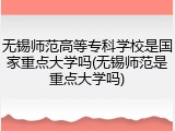 无锡师范高等专科学校是国家重点大学吗(无锡师范是重点大学吗)