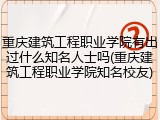 重庆建筑工程职业学院有出过什么知名人士吗(重庆建筑工程职业学院知名校友)
