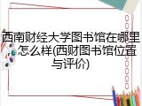 西南财经大学图书馆在哪里，怎么样(西财图书馆位置与评价)