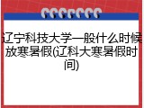 辽宁科技大学一般什么时候放寒暑假(辽科大寒暑假时间)