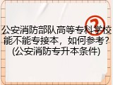 公安消防部队高等专科学校能不能专接本，如何参考？(公安消防专升本条件)