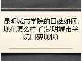昆明城市学院的口碑如何，现在怎么样了(昆明城市学院口碑现状)
