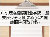广东茂名健康职业学院一般要多少分才能录取(茂名健康职院录取分数)