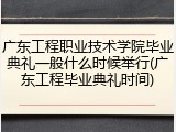 广东工程职业技术学院毕业典礼一般什么时候举行(广东工程毕业典礼时间)