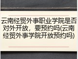 云南经贸外事职业学院是否对外开放，要预约吗(云南经贸外事学院开放预约吗)