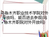 乌鲁木齐职业技术学院对外开放吗，能否进去参观(乌鲁木齐职院对外开放吗)