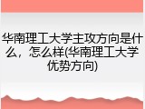 华南理工大学主攻方向是什么，怎么样(华南理工大学优势方向)
