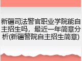 新疆司法警官职业学院能自主招生吗，最近一年简章分析(新疆警院自主招生简章)