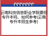 云南科技信息职业学院要招专升本吗，如何参考(云南专升本招生参考)