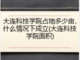 大连科技学院占地多少亩，什么情况下成立(大连科技学院面积)