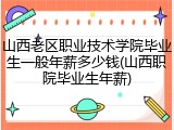 山西老区职业技术学院毕业生一般年薪多少钱(山西职院毕业生年薪)