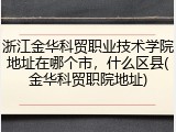 浙江金华科贸职业技术学院地址在哪个市，什么区县(金华科贸职院地址)