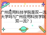 广州应用科技学院是双一流大学吗?(广州应用科技学院双一流？)