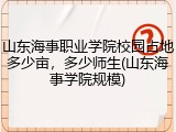 山东海事职业学院校园占地多少亩，多少师生(山东海事学院规模)