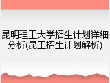 昆明理工大学招生计划详细分析(昆工招生计划解析)