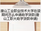 唐山工业职业技术大学在读期间怎么申请助学贷款(唐山工职大助学贷款申请)